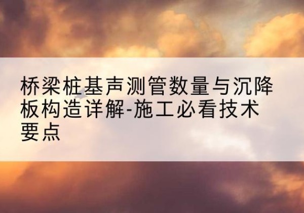 杜尔伯特桩基需要预埋几根声测管？-桥梁桩基声测管数量与沉降板构造详解-施工必看技术要点